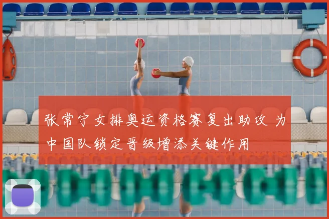 张常宁女排奥运资格赛复出助攻 为中国队锁定晋级增添关键作用