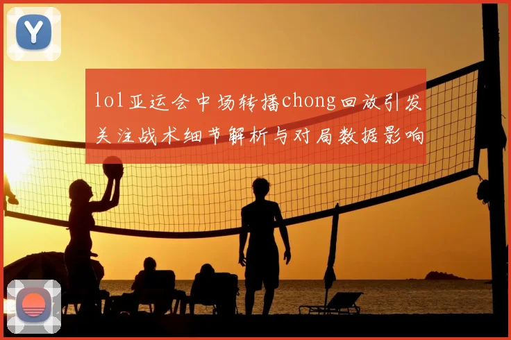 lol亚运会中场转播chong回放引发关注战术细节解析与对局数据影响分析