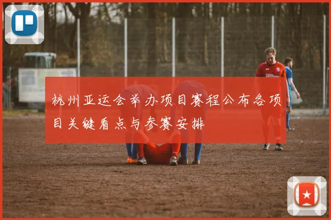 杭州亚运会举办项目赛程公布各项目关键看点与参赛安排