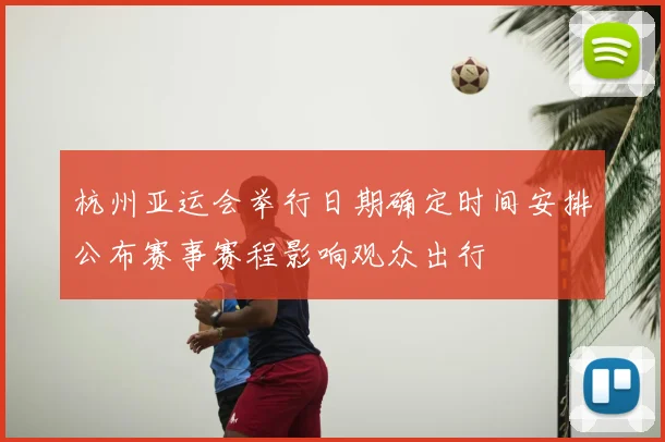 杭州亚运会举行日期确定时间安排公布赛事赛程影响观众出行