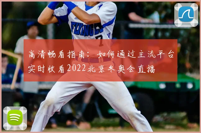 高清畅看指南：如何通过主流平台实时收看2022北京冬奥会直播