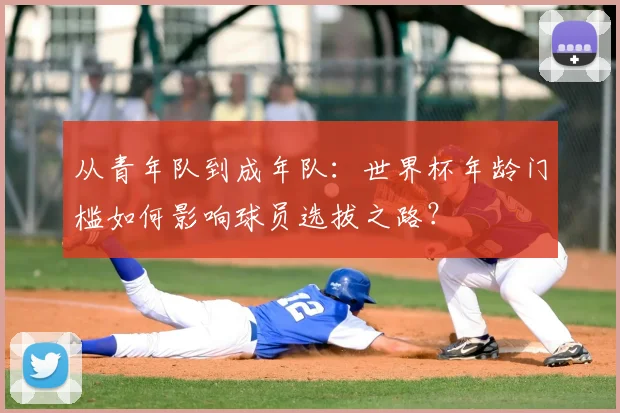 从青年队到成年队：世界杯年龄门槛如何影响球员选拔之路？
