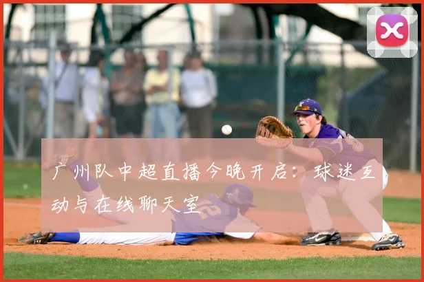 广州队中超直播今晚开启：球迷互动与在线聊天室