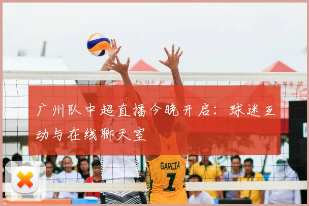 广州队中超直播今晚开启：球迷互动与在线聊天室