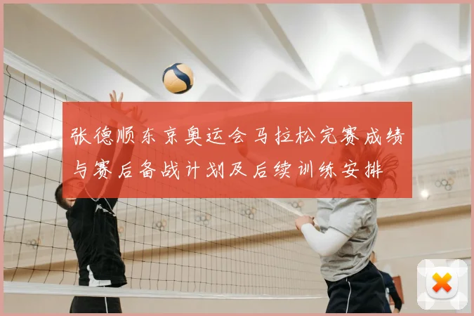 张德顺东京奥运会马拉松完赛成绩与赛后备战计划及后续训练安排