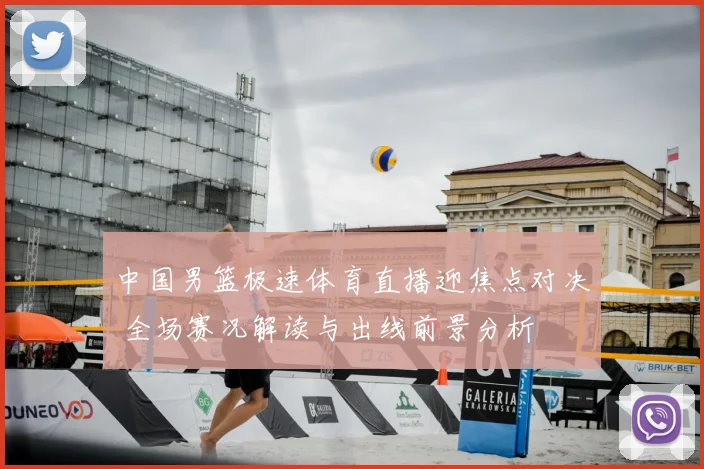 中国男篮极速体育直播迎焦点对决 全场赛况解读与出线前景分析