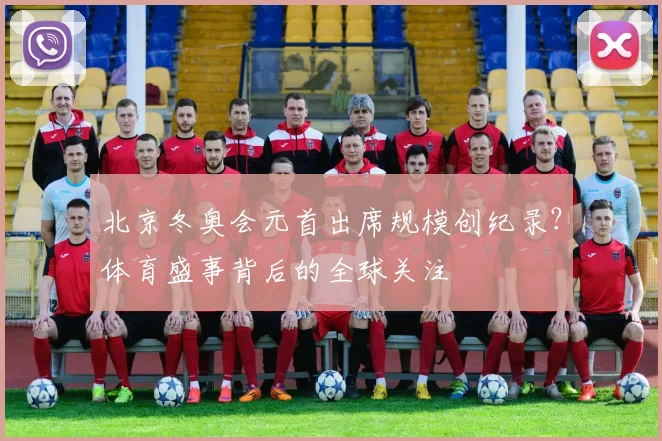 北京冬奥会元首出席规模创纪录？体育盛事背后的全球关注
