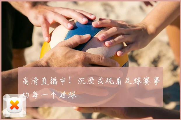 高清直播中！沉浸式观看足球赛事的每一个进球