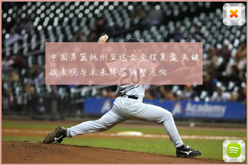 中国男篮杭州亚运会全程复盘 关键战表现与未来阵容调整方向