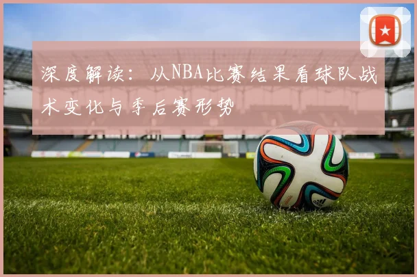 深度解读：从NBA比赛结果看球队战术变化与季后赛形势