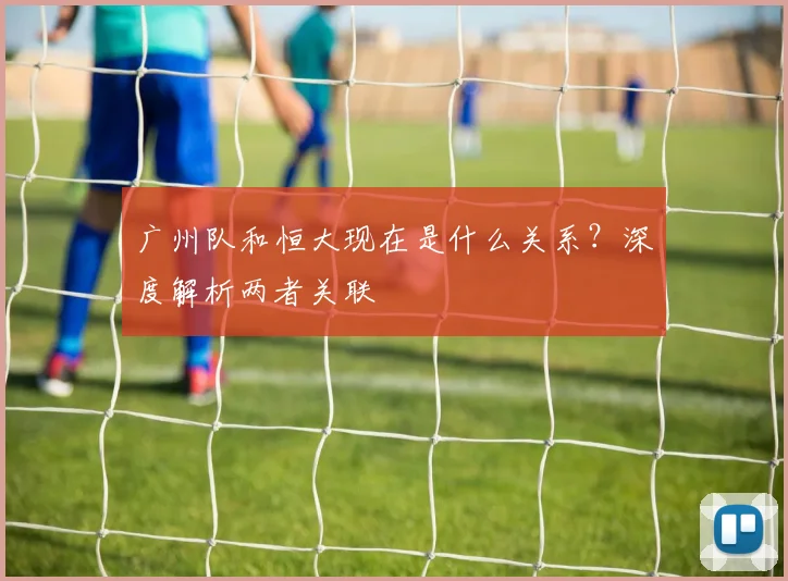 广州队和恒大现在是什么关系？深度解析两者关联