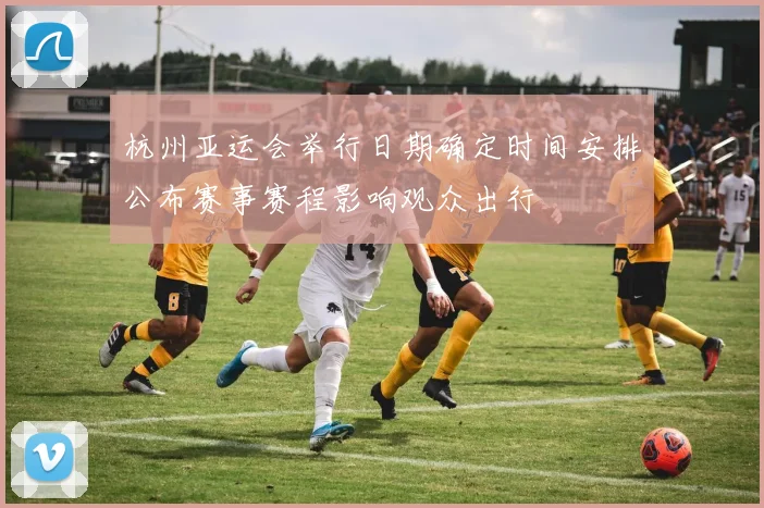 杭州亚运会举行日期确定时间安排公布赛事赛程影响观众出行