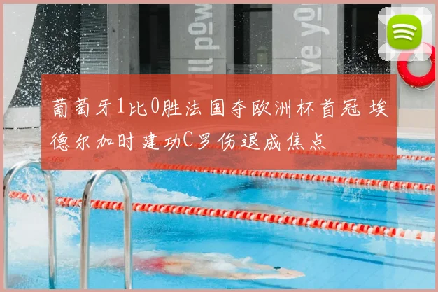 葡萄牙1比0胜法国夺欧洲杯首冠 埃德尔加时建功C罗伤退成焦点