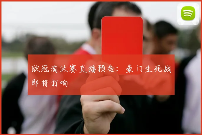 欧冠淘汰赛直播预告：豪门生死战即将打响