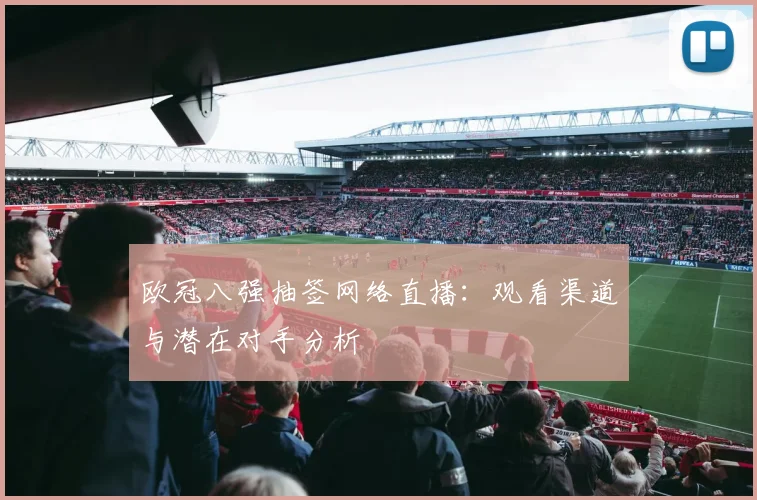 欧冠八强抽签网络直播：观看渠道与潜在对手分析