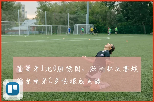 葡萄牙1比0胜德国，欧洲杯决赛埃德尔绝杀C罗伤退成关键