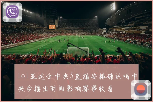 lol亚运会中央5直播安排确认吗中央台播出时间影响赛事收看
