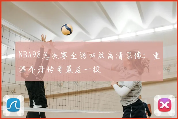 NBA98总决赛全场回放高清录像：重温乔丹传奇最后一投
