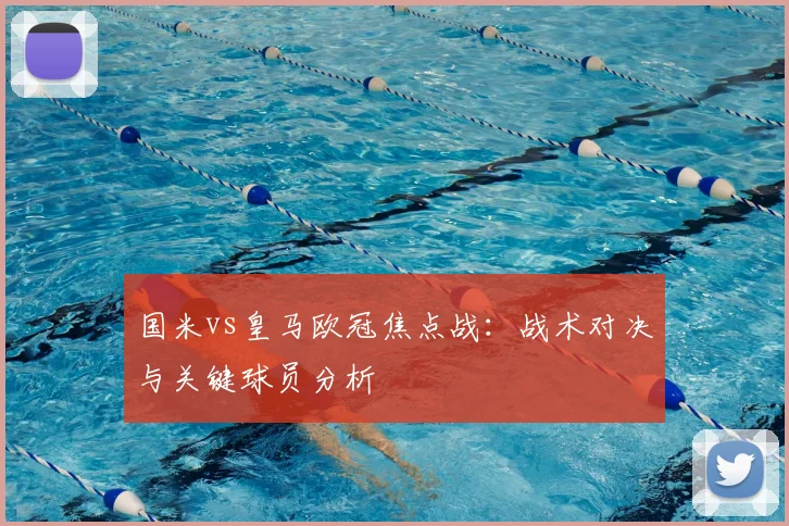 国米vs皇马欧冠焦点战：战术对决与关键球员分析