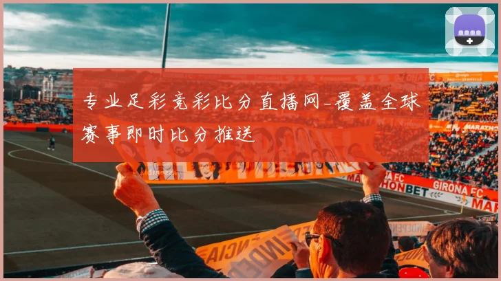 专业足彩竞彩比分直播网_覆盖全球赛事即时比分推送