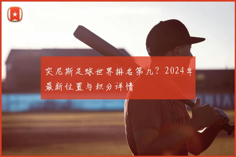 突尼斯足球世界排名第几？2024年最新位置与积分详情