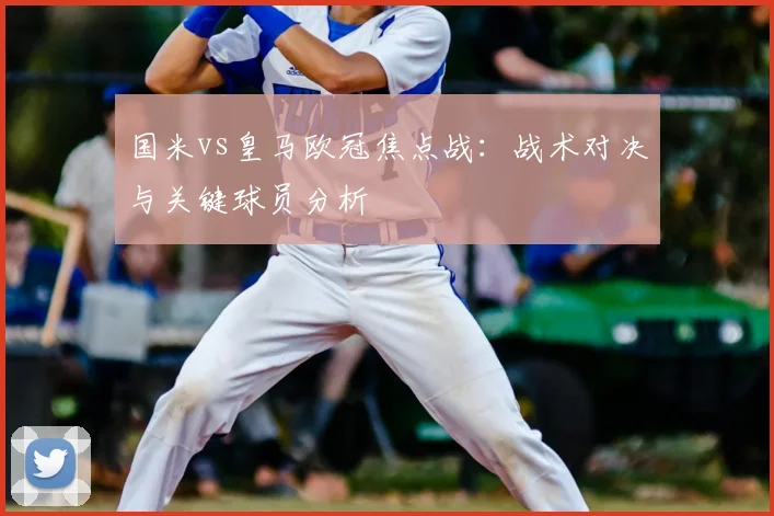 国米vs皇马欧冠焦点战：战术对决与关键球员分析