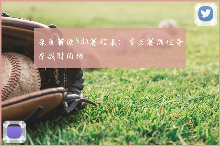 深度解读NBA赛程表：季后赛席位争夺战时间线