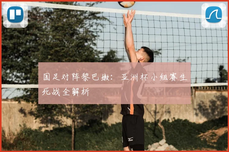 国足对阵黎巴嫩：亚洲杯小组赛生死战全解析