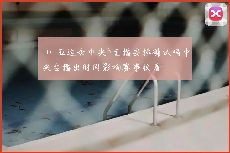 lol亚运会中央5直播安排确认吗中央台播出时间影响赛事收看