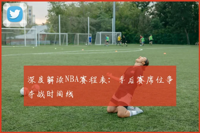 深度解读NBA赛程表：季后赛席位争夺战时间线